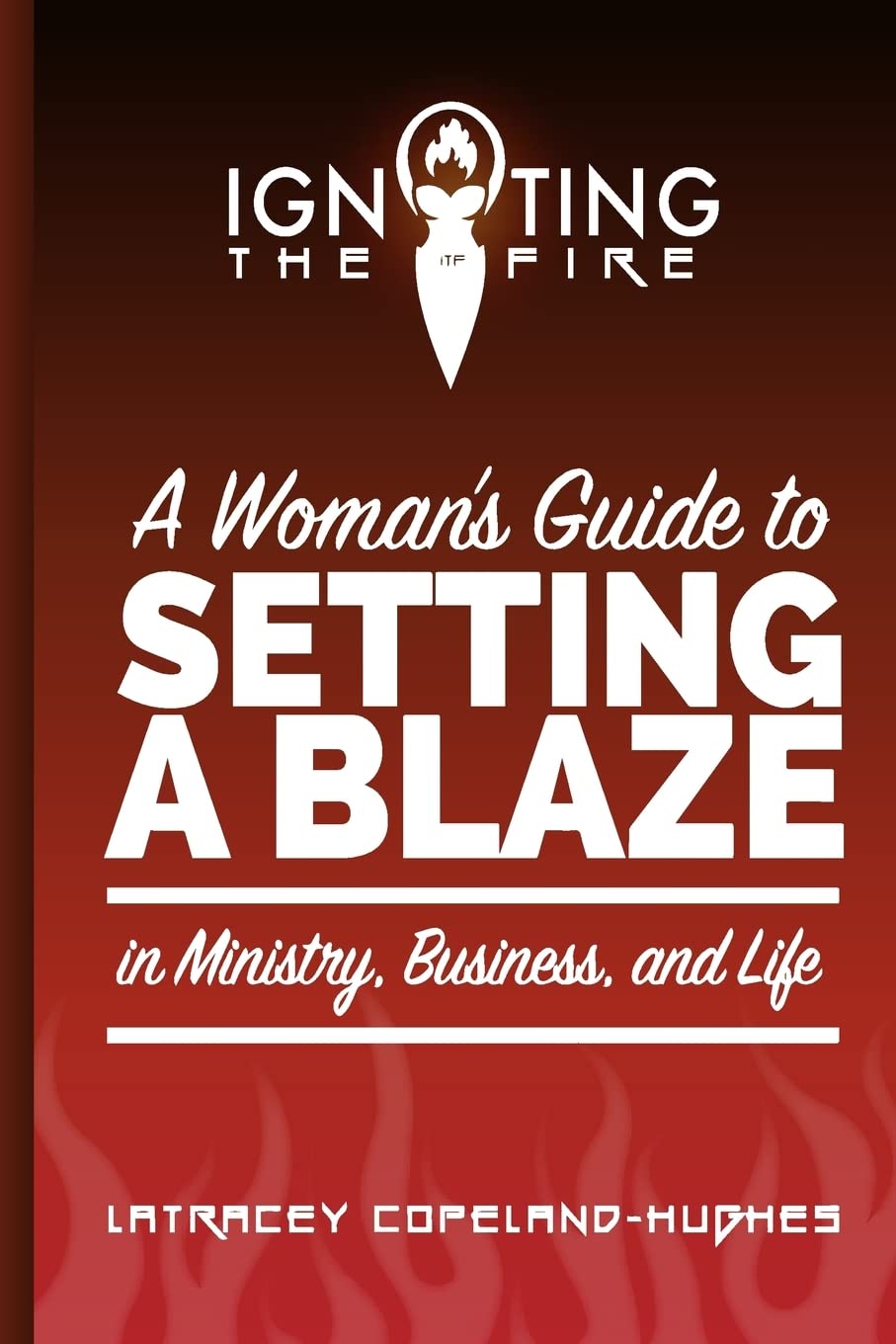 Igniting The Fire: A Woman's Guide to setting a blaze in ministry, business, and life: Volume 1 Paperback