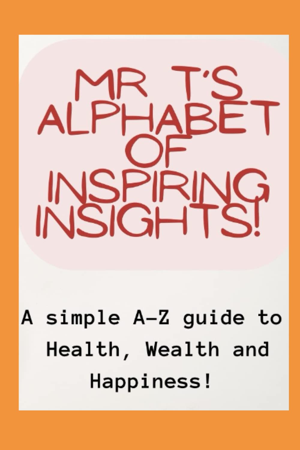 Mr T's Alphabet of Inspiring Insights!: A simple A-Z guide to Health, Wealth and Happiness: 1 (Mr T's A-Z Guides) Paperback