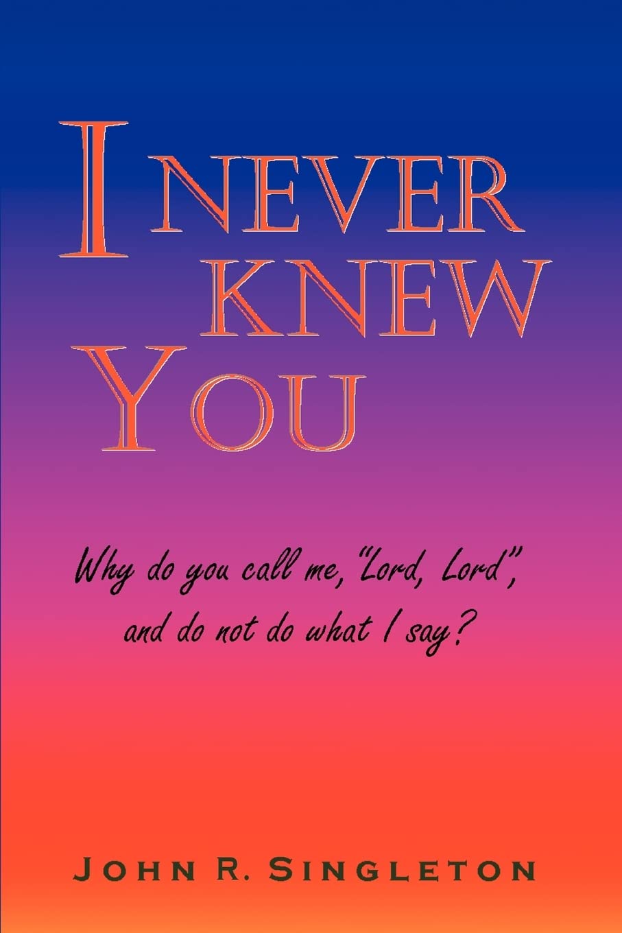 I Never Knew You: Why do you call me, "Lord, Lord", and do not do what I say?