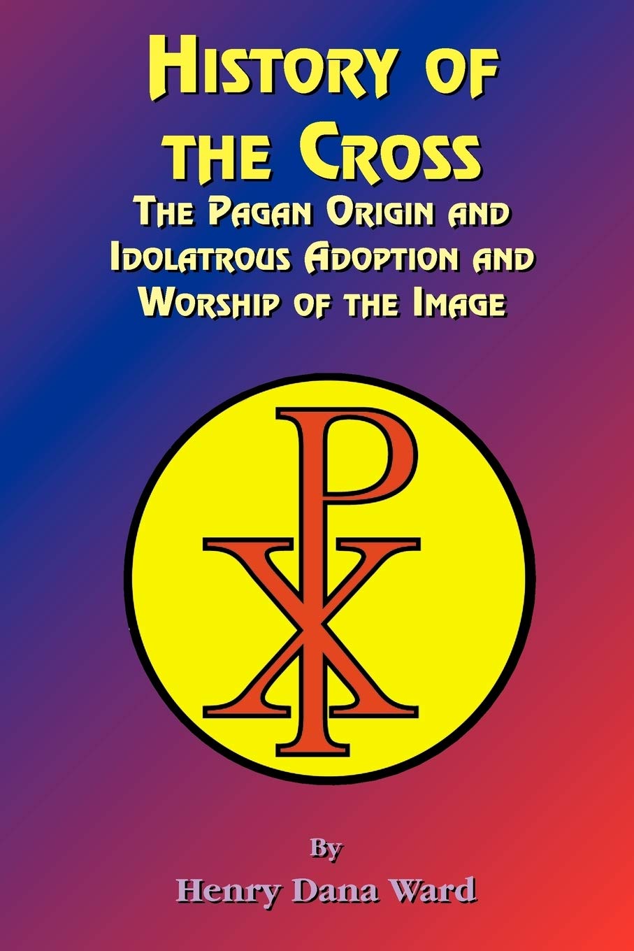 History of the Cross: The Pagan Origin, and Idolatroous Adoption and Worship, of the Image -  Paperback