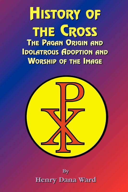History of the Cross: The Pagan Origin, and Idolatroous Adoption and Worship, of the Image -  Paperback