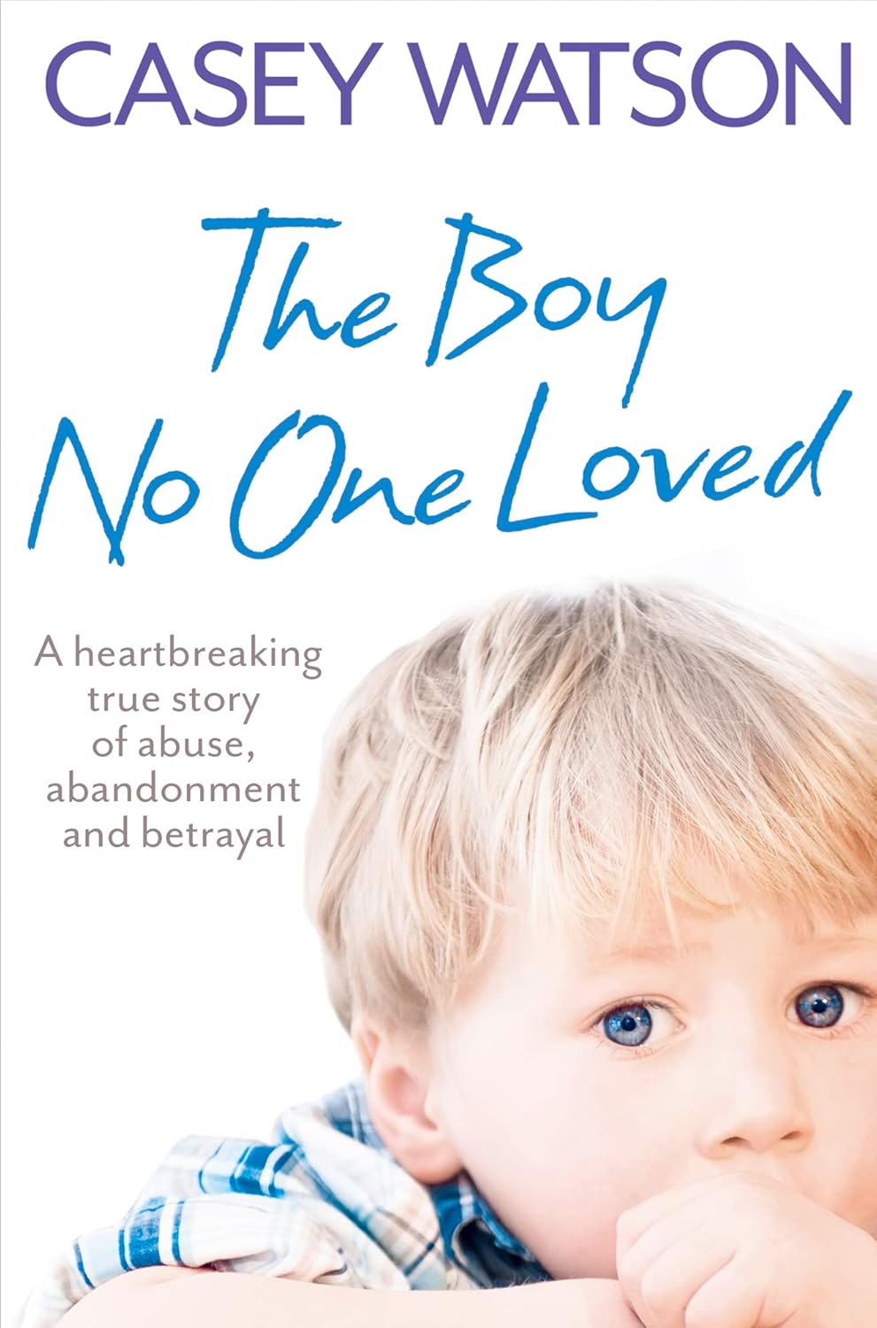 The Boy No One Loved: A Heartbreaking True Story of Abuse, Abandonment and Betrayal Paperback